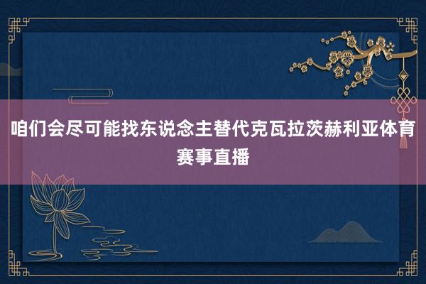 咱们会尽可能找东说念主替代克瓦拉茨赫利亚体育赛事直播