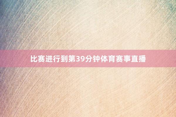 比赛进行到第39分钟体育赛事直播