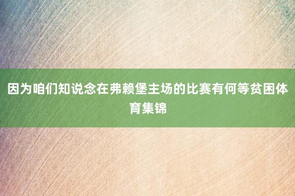 因为咱们知说念在弗赖堡主场的比赛有何等贫困体育集锦