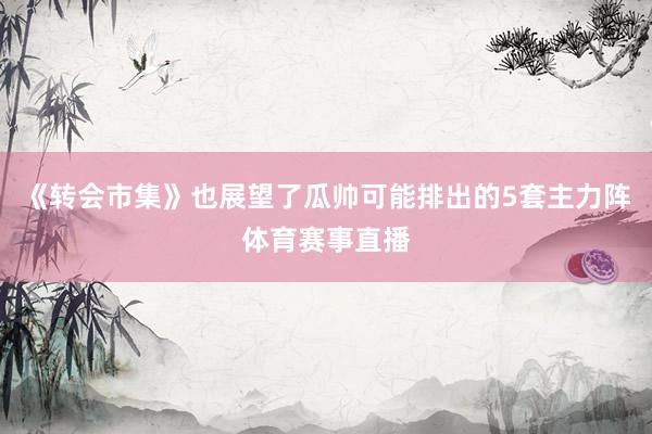 《转会市集》也展望了瓜帅可能排出的5套主力阵体育赛事直播