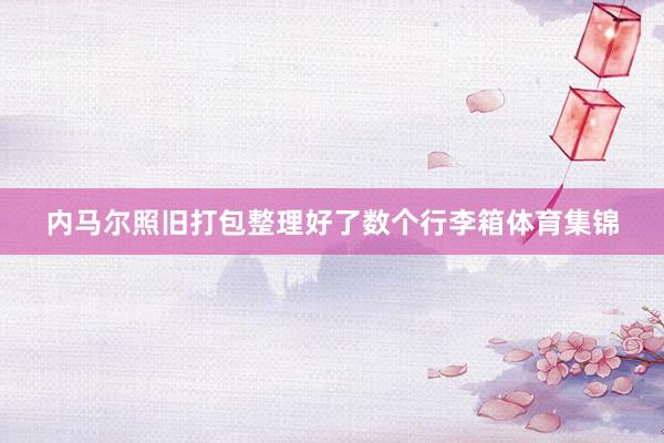 内马尔照旧打包整理好了数个行李箱体育集锦