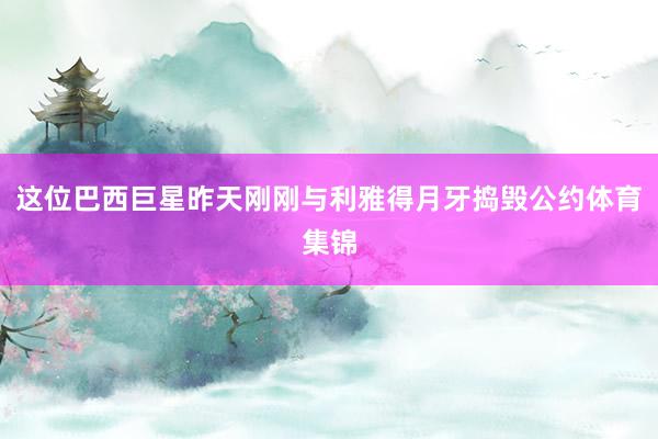 这位巴西巨星昨天刚刚与利雅得月牙捣毁公约体育集锦