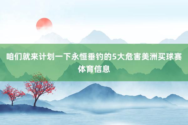 咱们就来计划一下永恒垂钓的5大危害美洲买球赛体育信息