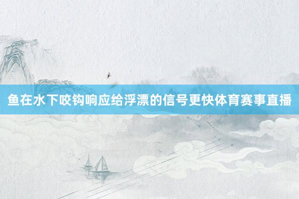 鱼在水下咬钩响应给浮漂的信号更快体育赛事直播