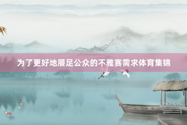 为了更好地餍足公众的不雅赛需求体育集锦