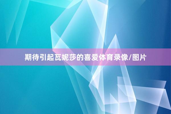 期待引起瓦妮莎的喜爱体育录像/图片