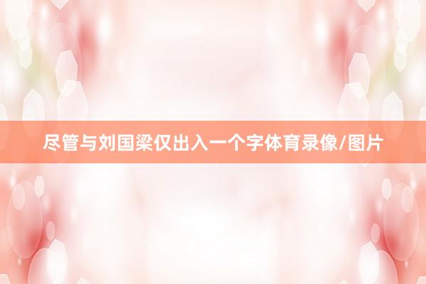 尽管与刘国梁仅出入一个字体育录像/图片