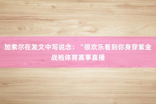 加索尔在发文中写说念：“很欢乐看到你身穿紫金战袍体育赛事直播