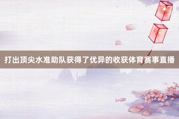 打出顶尖水准助队获得了优异的收获体育赛事直播