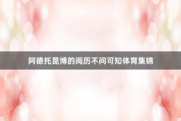 阿德托昆博的阅历不问可知体育集锦