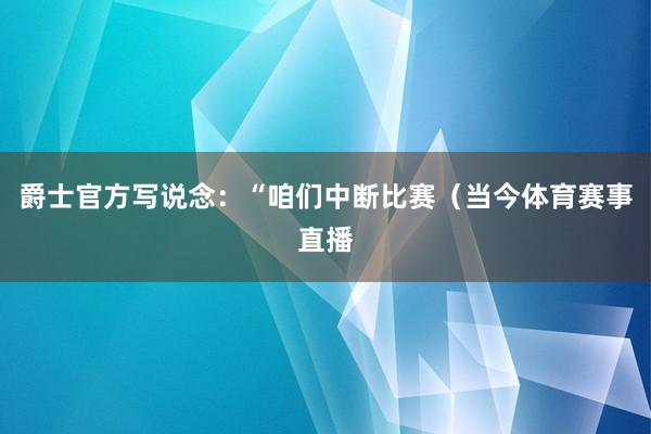 爵士官方写说念：“咱们中断比赛（当今体育赛事直播