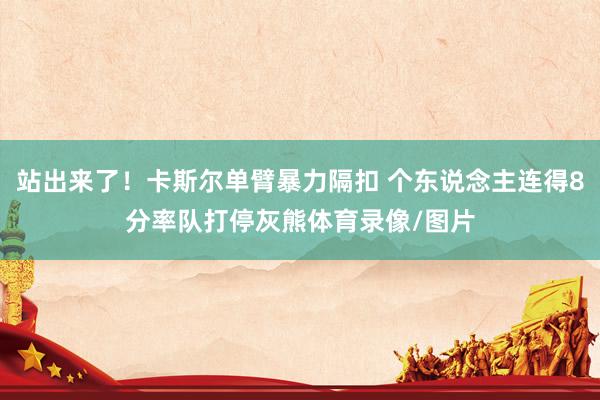 站出来了！卡斯尔单臂暴力隔扣 个东说念主连得8分率队打停灰熊体育录像/图片
