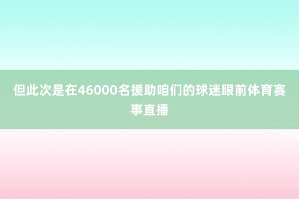但此次是在46000名援助咱们的球迷眼前体育赛事直播