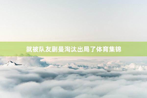 就被队友蒯曼淘汰出局了体育集锦
