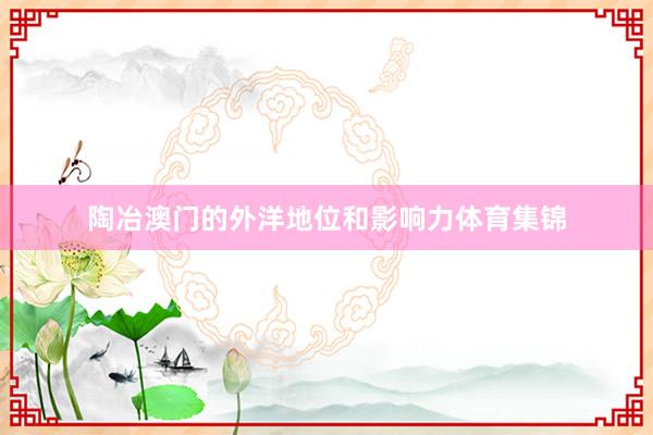 陶冶澳门的外洋地位和影响力体育集锦