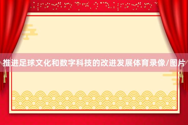 推进足球文化和数字科技的改进发展体育录像/图片