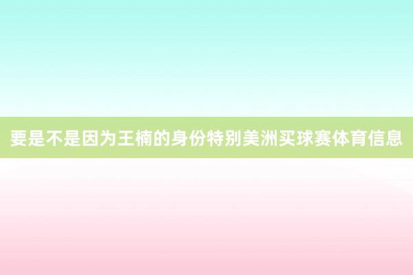 要是不是因为王楠的身份特别美洲买球赛体育信息