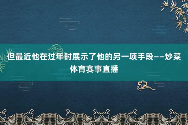但最近他在过年时展示了他的另一项手段——炒菜体育赛事直播