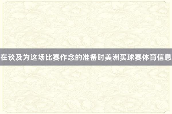 在谈及为这场比赛作念的准备时美洲买球赛体育信息