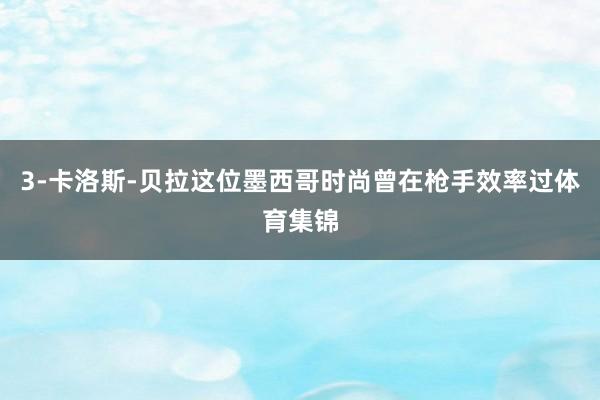 3-卡洛斯-贝拉这位墨西哥时尚曾在枪手效率过体育集锦
