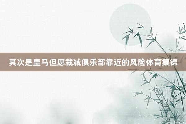 其次是皇马但愿裁减俱乐部靠近的风险体育集锦