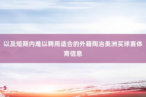 以及短期内难以聘用适合的外籍陶冶美洲买球赛体育信息