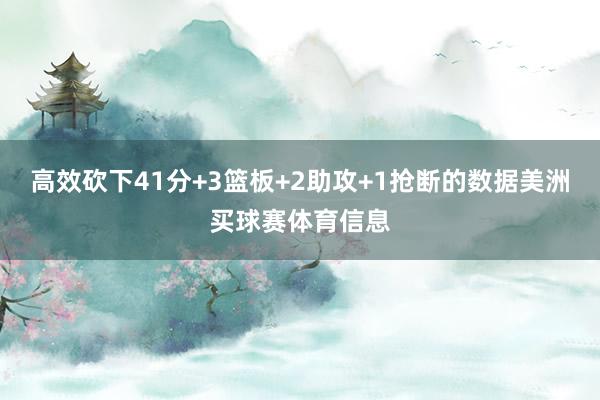 高效砍下41分+3篮板+2助攻+1抢断的数据美洲买球赛体育信息