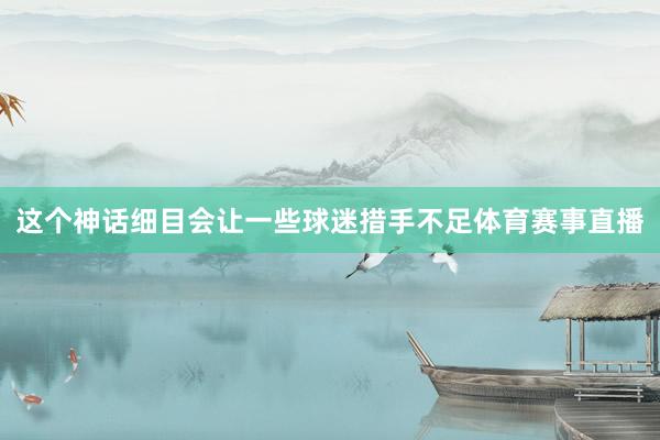 这个神话细目会让一些球迷措手不足体育赛事直播