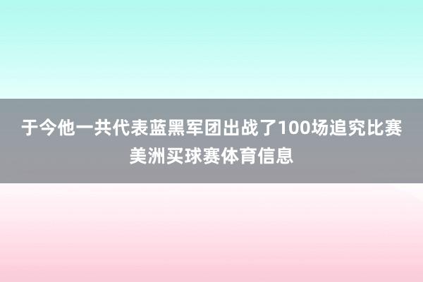 于今他一共代表蓝黑军团出战了100场追究比赛美洲买球赛体育信息