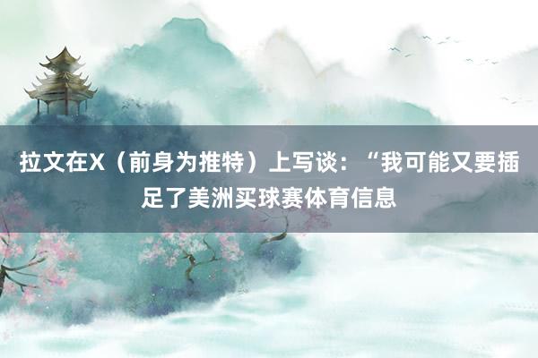 拉文在X（前身为推特）上写谈：“我可能又要插足了美洲买球赛体育信息