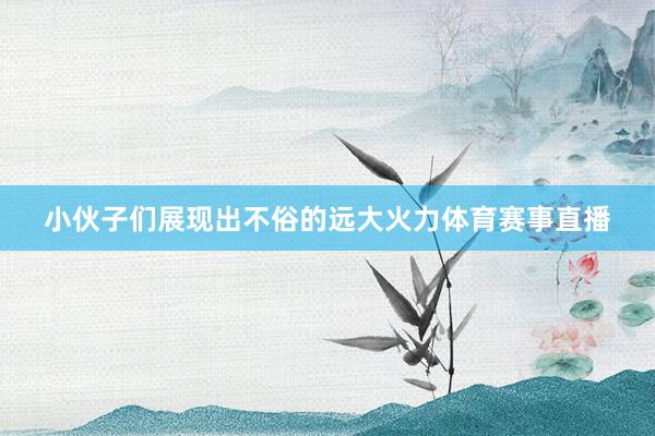 小伙子们展现出不俗的远大火力体育赛事直播
