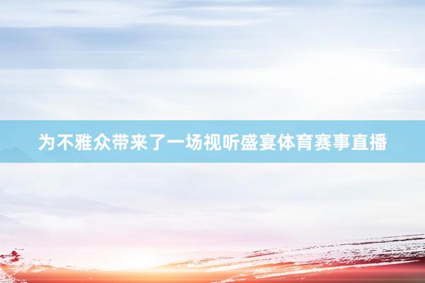 为不雅众带来了一场视听盛宴体育赛事直播