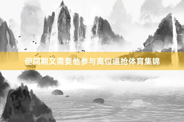 但同期又需要他参与高位逼抢体育集锦