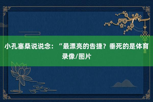 小孔塞桑说说念：“最漂亮的告捷？垂死的是体育录像/图片