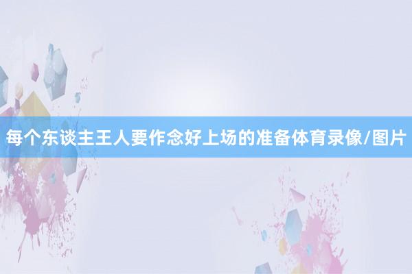 每个东谈主王人要作念好上场的准备体育录像/图片
