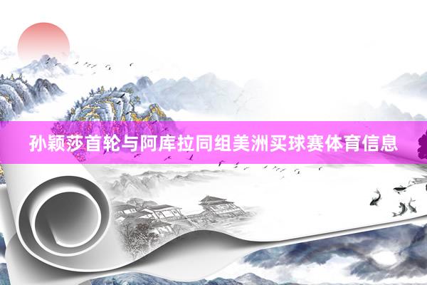 孙颖莎首轮与阿库拉同组美洲买球赛体育信息