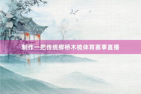 制作一把传统榔桥木梳体育赛事直播