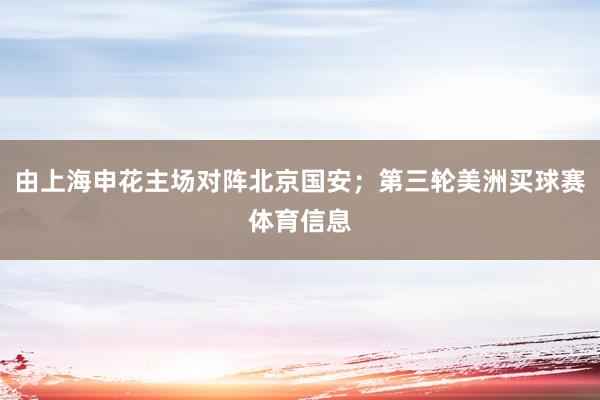 由上海申花主场对阵北京国安；第三轮美洲买球赛体育信息