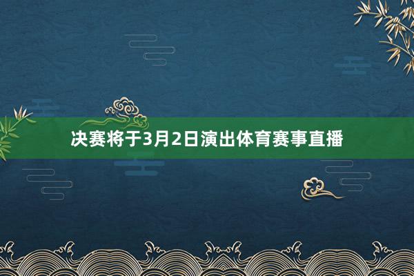 决赛将于3月2日演出体育赛事直播