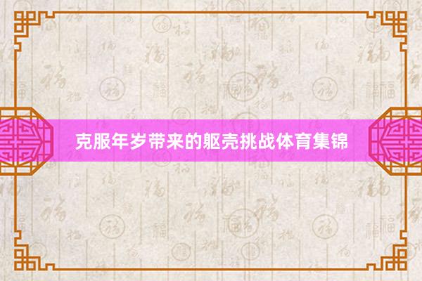 克服年岁带来的躯壳挑战体育集锦