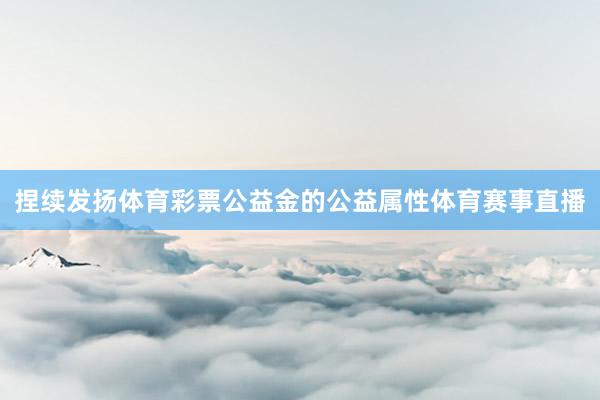 捏续发扬体育彩票公益金的公益属性体育赛事直播