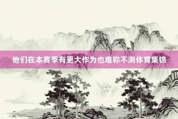 他们在本赛季有更大作为也难称不测体育集锦