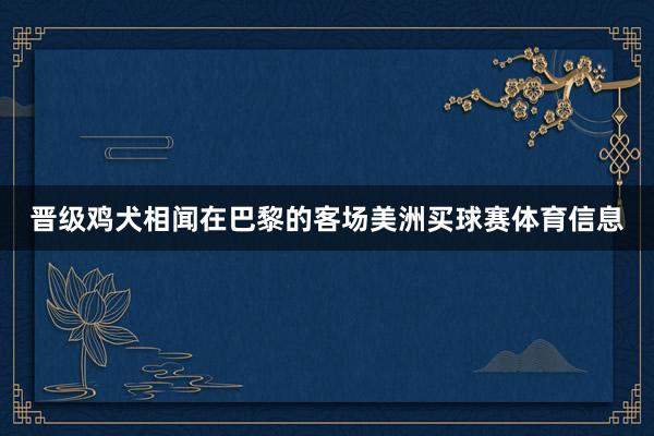 晋级鸡犬相闻在巴黎的客场美洲买球赛体育信息