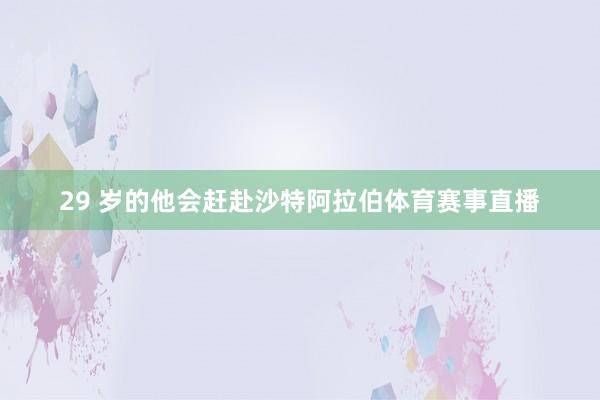 29 岁的他会赶赴沙特阿拉伯体育赛事直播