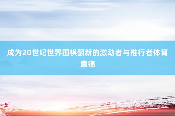 成为20世纪世界围棋翻新的激动者与推行者体育集锦