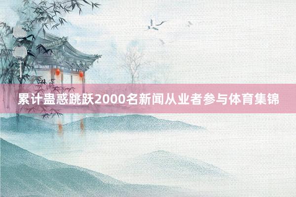 累计蛊惑跳跃2000名新闻从业者参与体育集锦