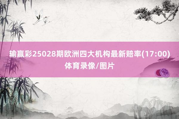 输赢彩25028期欧洲四大机构最新赔率(17:00)体育录像/图片