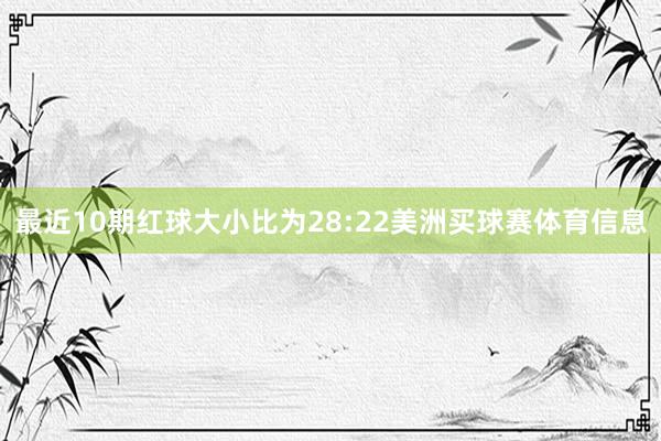 最近10期红球大小比为28:22美洲买球赛体育信息