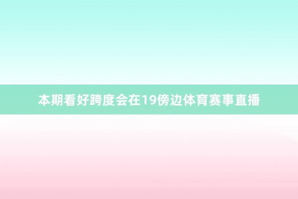 本期看好跨度会在19傍边体育赛事直播