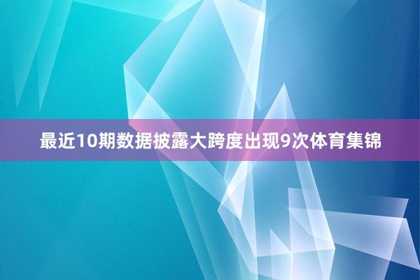 最近10期数据披露大跨度出现9次体育集锦